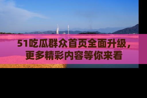 51吃瓜群众首页全面升级，更多精彩内容等你来看