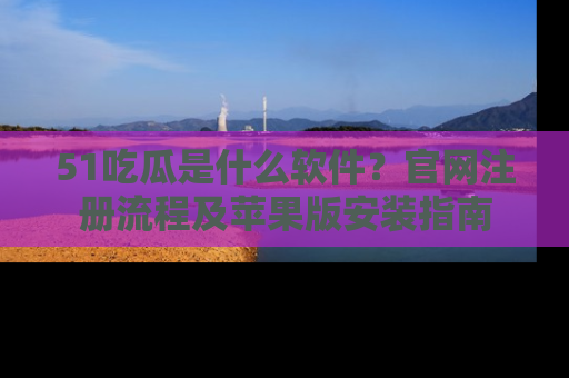 51吃瓜是什么软件？官网注册流程及苹果版安装指南