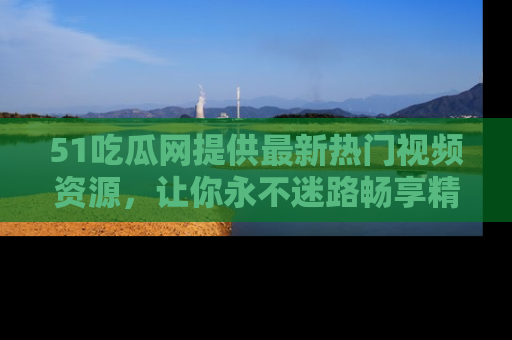 51吃瓜网提供最新热门视频资源，让你永不迷路畅享精彩！
