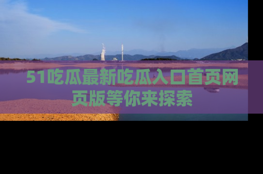 51吃瓜最新吃瓜入口首页网页版等你来探索