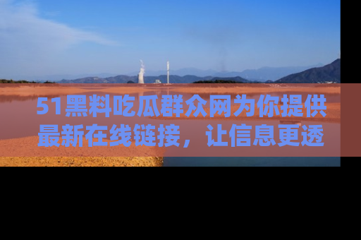 51黑料吃瓜群众网为你提供最新在线链接，让信息更透明
