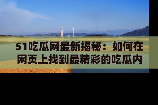 51吃瓜网最新揭秘：如何在网页上找到最精彩的吃瓜内容