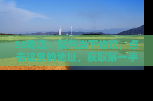 58吃瓜：聚焦当下热议，点击这里的地址，获取第一手的八卦信息！