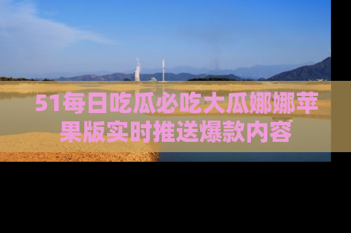 51每日吃瓜必吃大瓜娜娜苹果版实时推送爆款内容