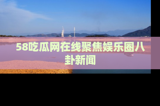 58吃瓜网在线聚焦娱乐圈八卦新闻