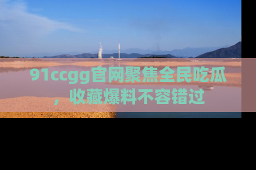 91ccgg官网聚焦全民吃瓜，收藏爆料不容错过