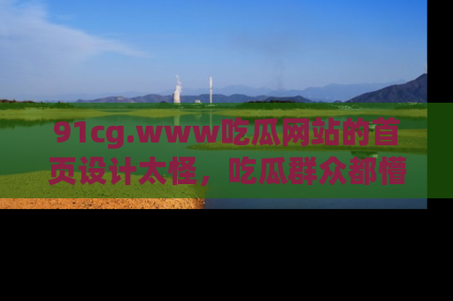 91cg.www吃瓜网站的首页设计太怪，吃瓜群众都懵了！