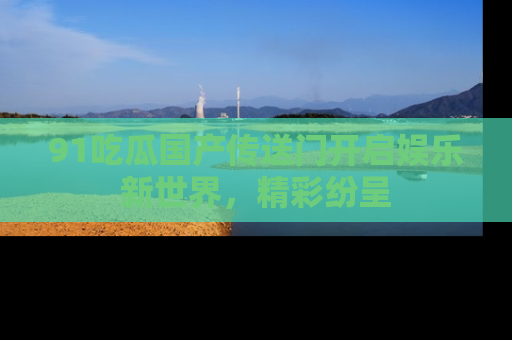 91吃瓜国产传送门开启娱乐新世界，精彩纷呈