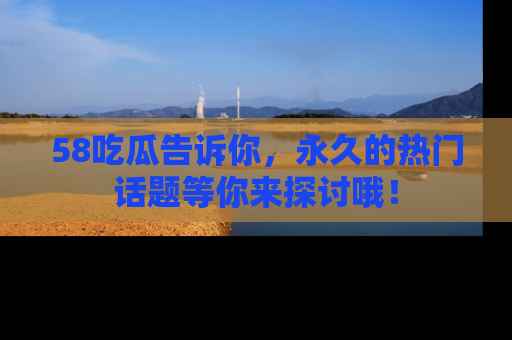 58吃瓜告诉你，永久的热门话题等你来探讨哦！