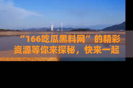 “166吃瓜黑料网”的精彩资源等你来探秘，快来一起吃瓜吧！