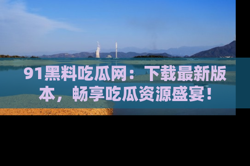 91黑料吃瓜网：下载最新版本，畅享吃瓜资源盛宴！
