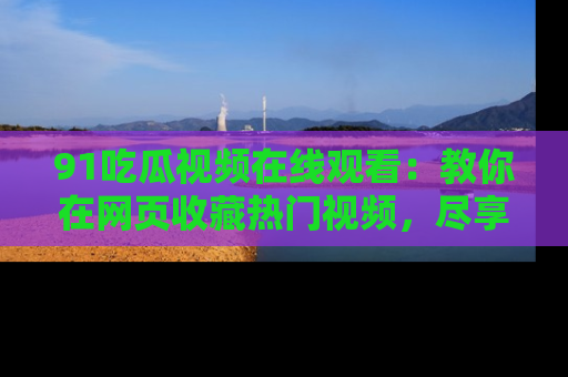 91吃瓜视频在线观看：教你在网页收藏热门视频，尽享吃瓜乐趣！