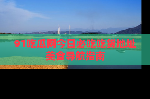 91吃瓜网今日必吃吃货地址美食导航指南