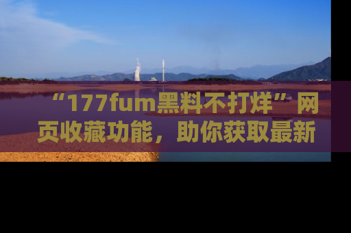 “177fum黑料不打烊”网页收藏功能，助你获取最新黑料动态