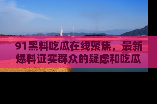 91黑料吃瓜在线聚焦，最新爆料证实群众的疑虑和吃瓜乐趣！