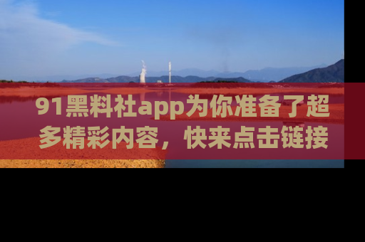 91黑料社app为你准备了超多精彩内容，快来点击链接一起探秘吧！