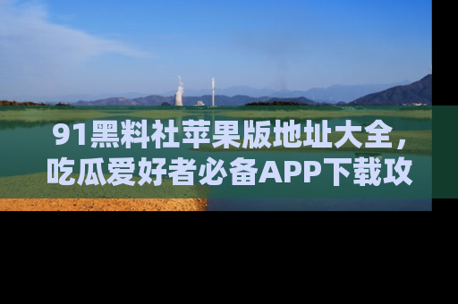 91黑料社苹果版地址大全，吃瓜爱好者必备APP下载攻略