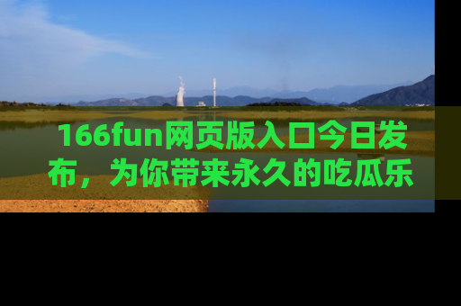 166fun网页版入口今日发布，为你带来永久的吃瓜乐趣与惊喜！