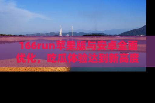 166run苹果版与安卓全面优化，吃瓜体验达到新高度！