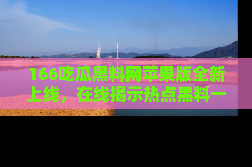 166吃瓜黑料网苹果版全新上线，在线揭示热点黑料一手掌握！