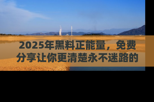 2025年黑料正能量，免费分享让你更清楚永不迷路的真相！