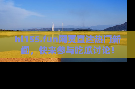 hl155.fun网页直达热门新闻，快来参与吃瓜讨论！