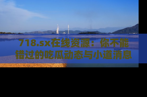 718.sx在线资源：你不能错过的吃瓜动态与小道消息