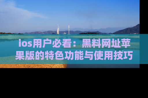 ios用户必看：黑料网址苹果版的特色功能与使用技巧详解