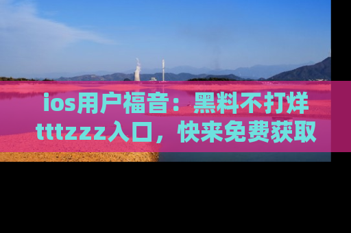 ios用户福音:黑料不打烊tttzzz入口,快来免费获取最新娱乐黑料!