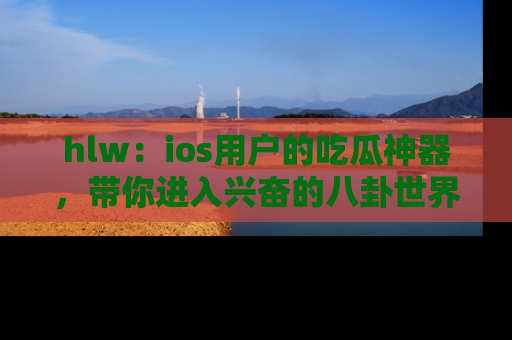 hlw：ios用户的吃瓜神器，带你进入兴奋的八卦世界！