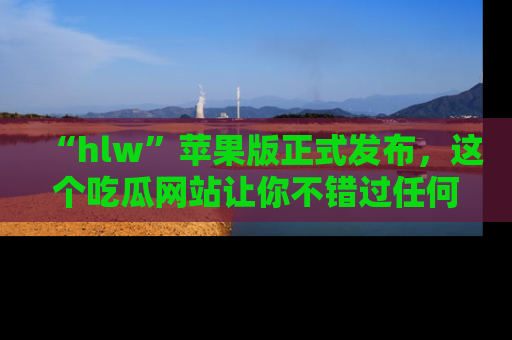 “hlw”苹果版正式发布,这个吃瓜网站让你不错过任何热议话题!