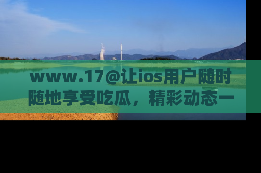 www.17@让ios用户随时随地享受吃瓜,精彩动态一手掌握