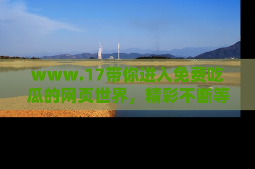 www.17带你进入免费吃瓜的网页世界,精彩不断等着你!