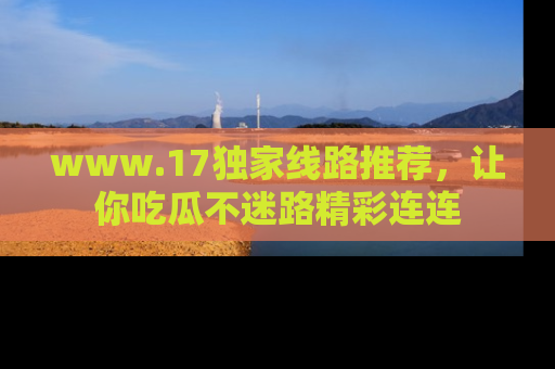 www.17独家线路推荐,让你吃瓜不迷路精彩连连