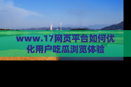 www.17网页平台如何优化用户吃瓜浏览体验
