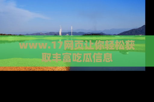 www.17网页让你轻松获取丰富吃瓜信息