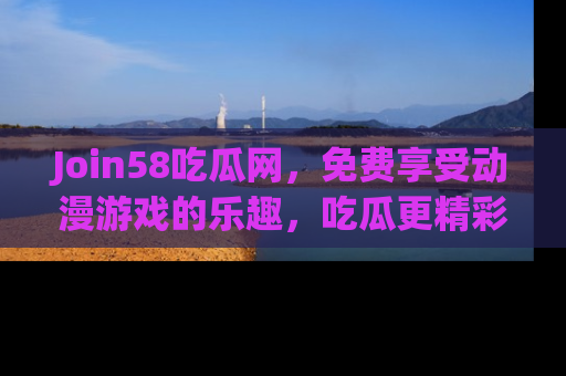 Join58吃瓜网,免费享受动漫游戏的乐趣,吃瓜更精彩!