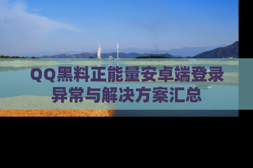 QQ黑料正能量安卓端登录异常与解决方案汇总