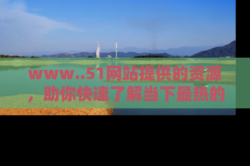 www..51网站提供的资源,助你快速了解当下最热的娱乐八卦