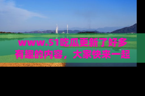 www.51吃瓜更新了好多有趣的内容,大家快来一起享受这波吃瓜热潮吧!