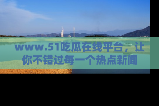 www.51吃瓜在线平台,让你不错过每一个热点新闻