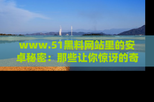 www.51黑料网站里的安卓秘密:那些让你惊讶的奇闻轶事盘点