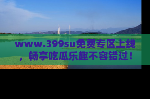 www.399su免费专区上线,畅享吃瓜乐趣不容错过!