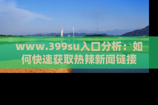 www.399su入口分析:如何快速获取热辣新闻链接