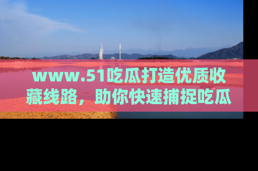 www.51吃瓜打造优质收藏线路,助你快速捕捉吃瓜热点