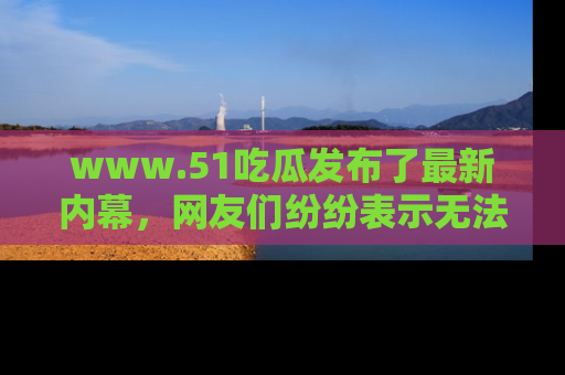 www.51吃瓜发布了最新内幕,网友们纷纷表示无法接受!
