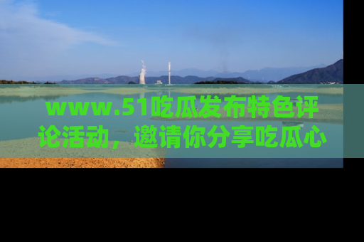 www.51吃瓜发布特色评论活动,邀请你分享吃瓜心得与看法!