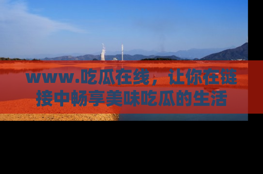 www.吃瓜在线,让你在链接中畅享美味吃瓜的生活