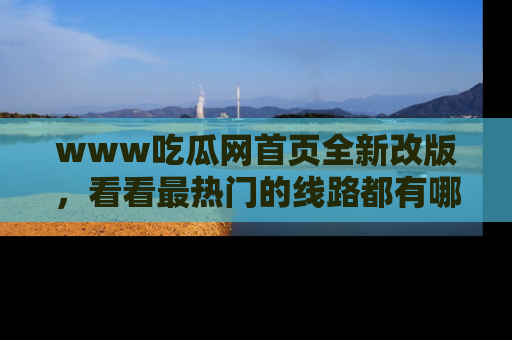 www吃瓜网首页全新改版,看看最热门的线路都有哪些!