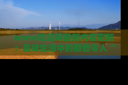 www吃瓜网最新内容更新:品味生活中的那些令人“吃瓜”的故事